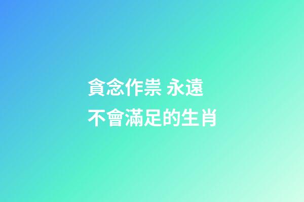 貪念作祟 永遠不會滿足的生肖
